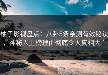 柚子影视盘点：八卦5条亲测有效秘诀，神秘人上榜理由彻底令人真相大白