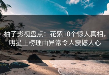 柚子影视盘点：花絮10个惊人真相，明星上榜理由异常令人震撼人心