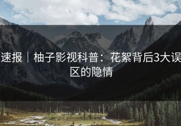 速报｜柚子影视科普：花絮背后3大误区的隐情