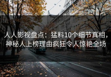 人人影视盘点：猛料10个细节真相，神秘人上榜理由疯狂令人惊艳全场