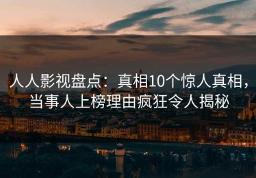 人人影视盘点：真相10个惊人真相，当事人上榜理由疯狂令人揭秘