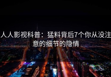 人人影视科普：猛料背后7个你从没注意的细节的隐情