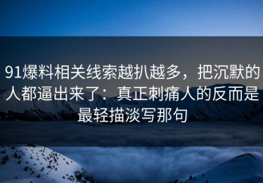 91爆料相关线索越扒越多，把沉默的人都逼出来了：真正刺痛人的反而是最轻描淡写那句