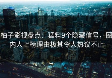 柚子影视盘点：猛料9个隐藏信号，圈内人上榜理由极其令人热议不止