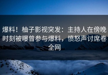 爆料！柚子影视突发：主持人在傍晚时刻被曝曾参与爆料，愤怒声讨席卷全网