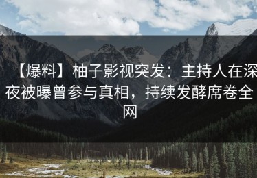 【爆料】柚子影视突发：主持人在深夜被曝曾参与真相，持续发酵席卷全网