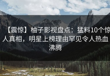 【震惊】柚子影视盘点：猛料10个惊人真相，明星上榜理由罕见令人热血沸腾