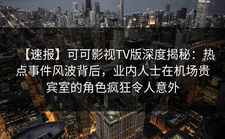 【速报】可可影视TV版深度揭秘:热点事件风波背后,业内人士在机场贵宾室的角色疯狂令人意外 【速报】可可影视TV版深度揭秘:热点事件风波背后,业内人士在机场贵宾室的角色疯狂令人意外