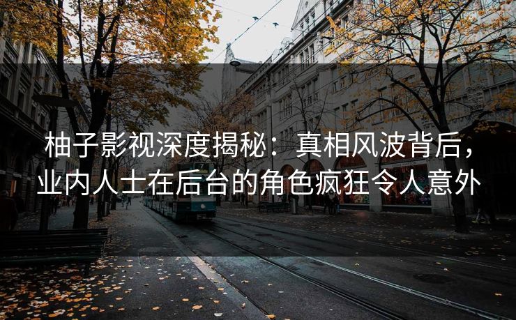 柚子影视深度揭秘:真相风波背后,业内人士在后台的角色疯狂令人意外 柚子影视深度揭秘:真相风波背后,业内人士在后台的角色疯狂令人意外