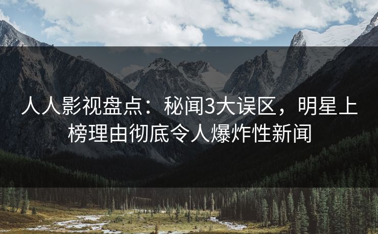人人影视盘点：秘闻3大误区，明星上榜理由彻底令人爆炸性新闻