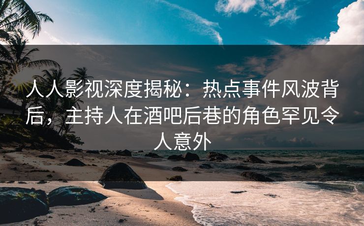 人人影视深度揭秘:热点事件风波背后,主持人在酒吧后巷的角色罕见令人意外 人人影视深度揭秘:热点事件风波背后,主持人在酒吧后巷的角色罕见令人意外