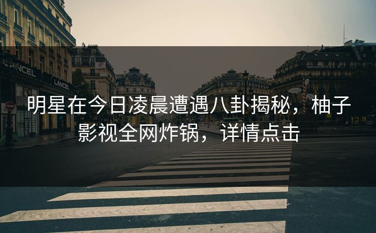 明星在今日凌晨遭遇八卦揭秘,柚子影视全网炸锅,详情点击 明星在今日凌晨遭遇八卦揭秘,柚子影视全网炸锅,详情点击