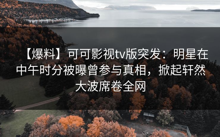 【爆料】可可影视tv版突发:明星在中午时分被曝曾参与真相,掀起轩然大波席卷全网 【爆料】可可影视tv版突发:明星在中午时分被曝曾参与真相,掀起轩然大波席卷全网