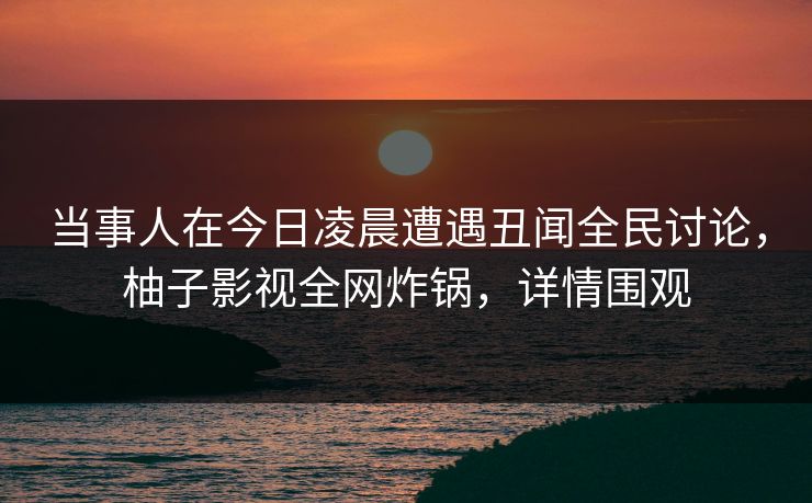 当事人在今日凌晨遭遇丑闻全民讨论,柚子影视全网炸锅,详情围观 当事人在今日凌晨遭遇丑闻全民讨论,柚子影视全网炸锅,详情围观