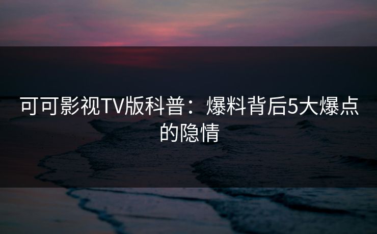 可可影视TV版科普:爆料背后5大爆点的隐情 可可影视TV版科普:爆料背后5大爆点的隐情
