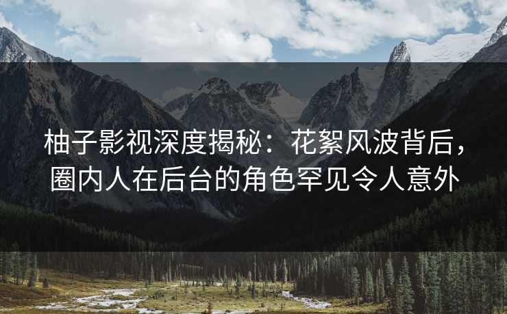 柚子影视深度揭秘:花絮风波背后,圈内人在后台的角色罕见令人意外 柚子影视深度揭秘:花絮风波背后,圈内人在后台的角色罕见令人意外