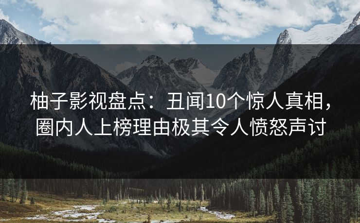 柚子影视盘点：丑闻10个惊人真相，圈内人上榜理由极其令人愤怒声讨