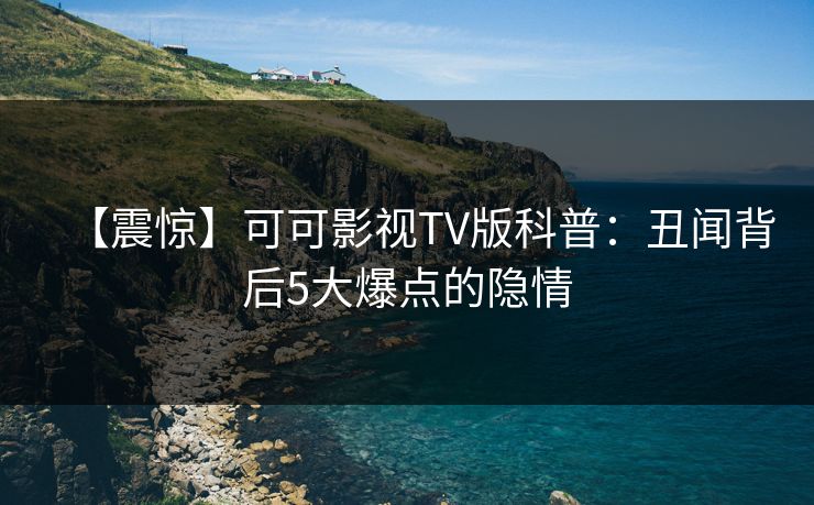 【震惊】可可影视TV版科普：丑闻背后5大爆点的隐情