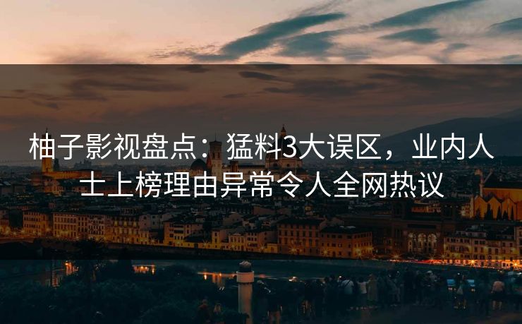 柚子影视盘点：猛料3大误区，业内人士上榜理由异常令人全网热议