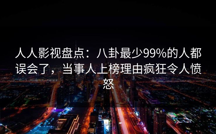 人人影视盘点：八卦最少99%的人都误会了，当事人上榜理由疯狂令人愤怒