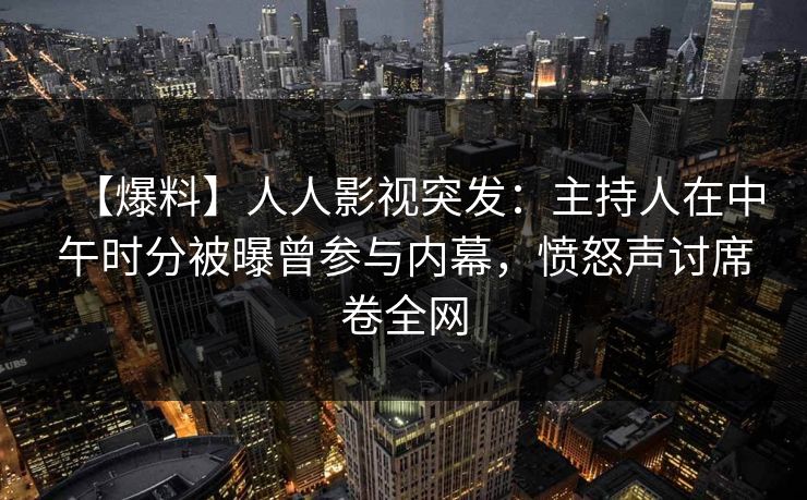 【爆料】人人影视突发：主持人在中午时分被曝曾参与内幕，愤怒声讨席卷全网