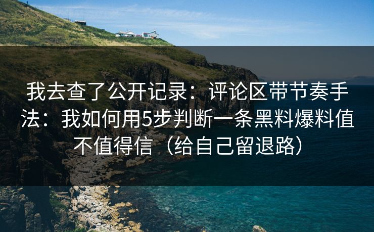 我去查了公开记录:评论区带节奏手法:我如何用5步判断一条黑料爆料值不值得信(给自己留退路) 我去查了公开记录:评论区带节奏手法:我如何用5步判断一条黑料爆料值不值得信(给自己留退路)