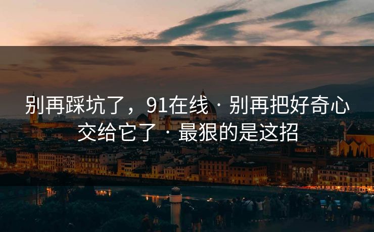 别再踩坑了,91在线 · 别再把好奇心交给它了 · 最狠的是这招 别再踩坑了,91在线 · 别再把好奇心交给它了 · 最狠的是这招