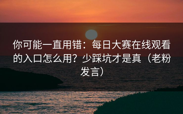 你可能一直用错：每日大赛在线观看的入口怎么用？少踩坑才是真（老粉发言）