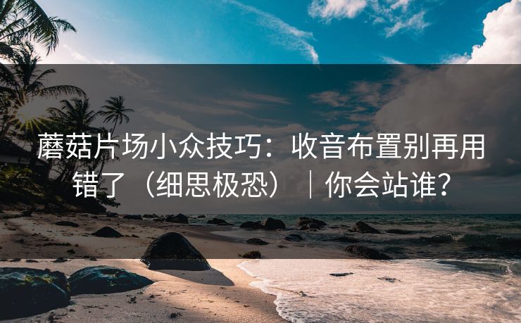 蘑菇片场小众技巧：收音布置别再用错了（细思极恐）｜你会站谁？